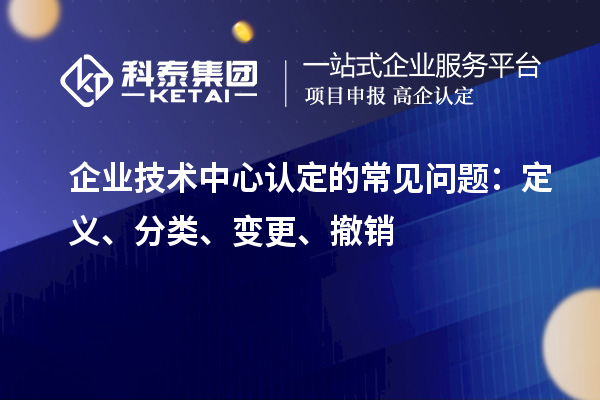 企業(yè)技術(shù)中心認定的常見問題：定義、分類、變更、撤銷