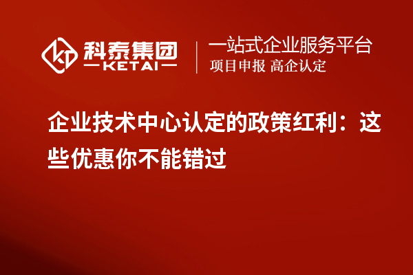 企業(yè)技術(shù)中心認定的政策紅利：這些優(yōu)惠你不能錯過
