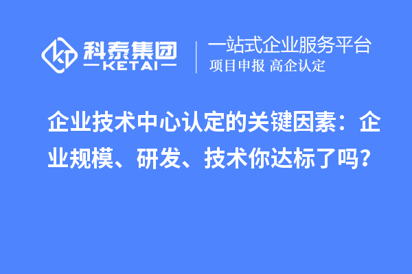 企業(yè)技術(shù)中心認定的關(guān)鍵因素：企業(yè)規(guī)模、研發(fā)、技術(shù)你達標了嗎？