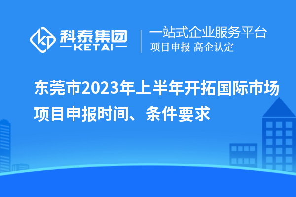 東莞市2023年上半年開(kāi)拓國(guó)際市場(chǎng)<a href=http://www.bxlmsc.com/shenbao.html target=_blank class=infotextkey>項(xiàng)目申報(bào)</a>時(shí)間、條件要求