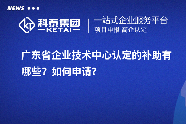 廣東省企業(yè)技術(shù)中心認定的補助有哪些？如何申請？