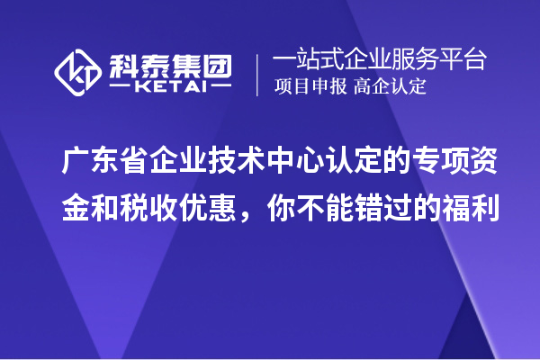 廣東省企業(yè)技術(shù)中心認定的專項資金和稅收優(yōu)惠，你不能錯過的福利