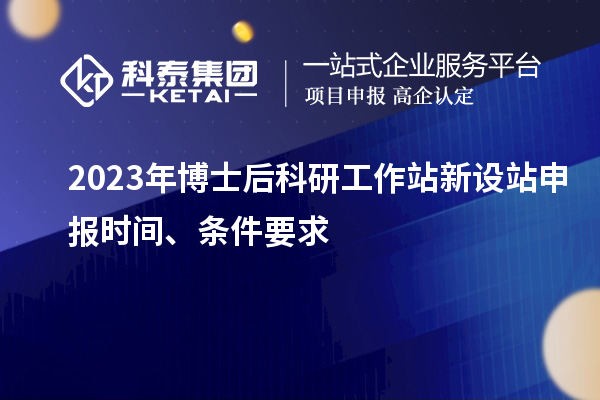 2023年博士后科研工作站新設(shè)站申報時間、條件要求
