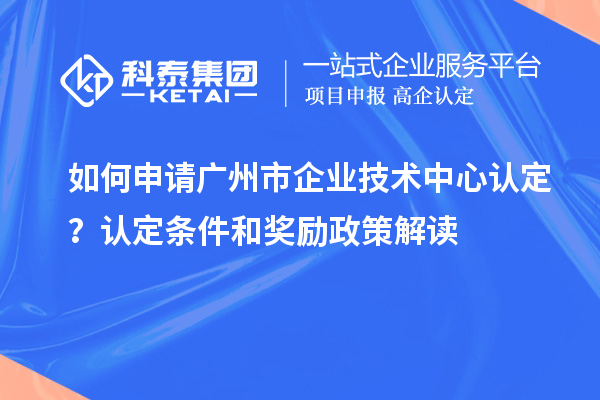 如何申請(qǐng)廣州市企業(yè)技術(shù)中心認(rèn)定？認(rèn)定條件和獎(jiǎng)勵(lì)政策解讀