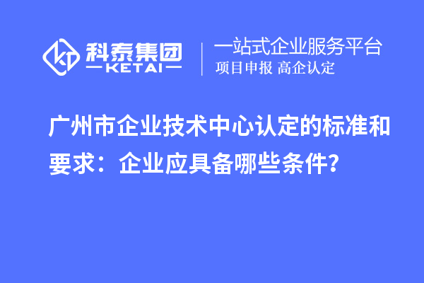 廣州市企業(yè)技術(shù)中心認(rèn)定的標(biāo)準(zhǔn)和要求：企業(yè)應(yīng)具備哪些條件？