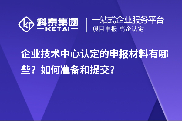 企業(yè)技術(shù)中心認(rèn)定的申報(bào)材料有哪些？如何準(zhǔn)備和提交？