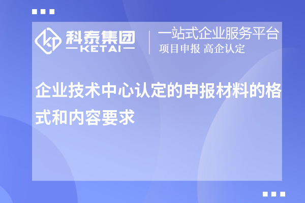 企業(yè)技術中心認定的申報材料的格式和內容要求