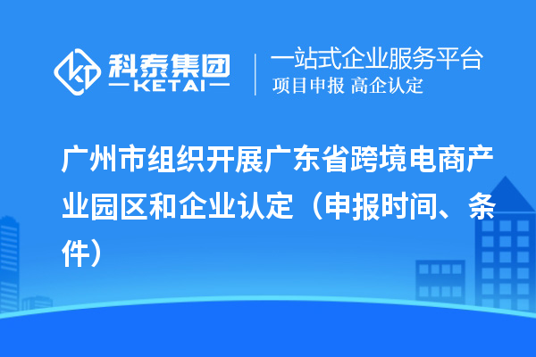 廣州市組織開(kāi)展廣東省跨境電商產(chǎn)業(yè)園區(qū)和企業(yè)認(rèn)定（申報(bào)時(shí)間、條件）
