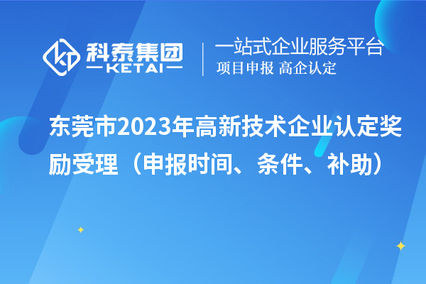 東莞市2023年高新技術(shù)企業(yè)認(rèn)定獎(jiǎng)勵(lì)受理（申報(bào)時(shí)間、條件、補(bǔ)助）