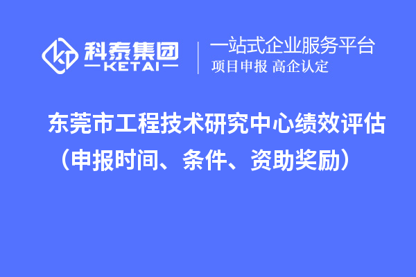 東莞市工程技術(shù)研究中心績效評(píng)估（申報(bào)時(shí)間、條件、資助獎(jiǎng)勵(lì)）