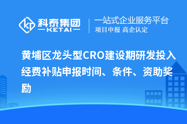 黃埔區(qū)龍頭型CRO建設期研發(fā)投入經(jīng)費補貼申報時間、條件、資助獎勵