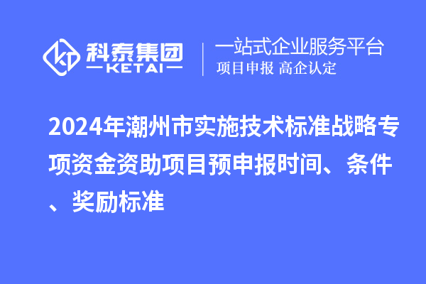 2024年潮州市實(shí)施技術(shù)標(biāo)準(zhǔn)戰(zhàn)略專項(xiàng)資金資助項(xiàng)目預(yù)申報(bào)時(shí)間、條件、獎(jiǎng)勵(lì)標(biāo)準(zhǔn)