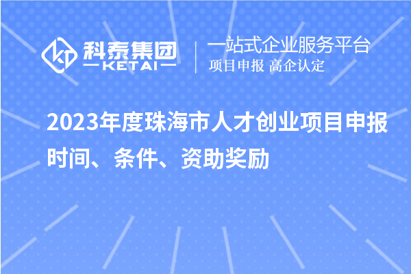 2023年度珠海市人才創(chuàng)業(yè)項(xiàng)目申報(bào)時間、條件、資助獎勵