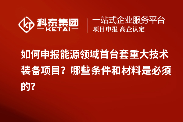 如何申報能源領(lǐng)域首臺套重大技術(shù)裝備項目？哪些條件和材料是必須的？