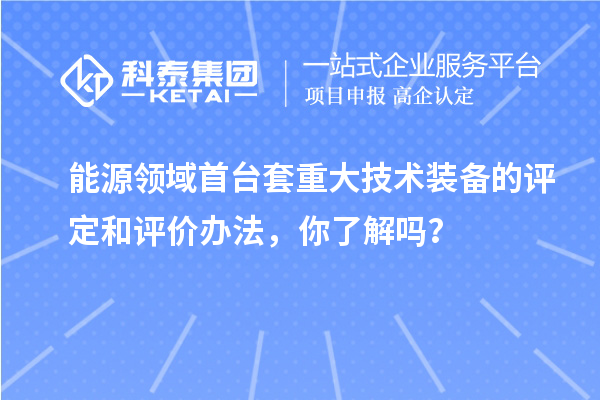 能源領(lǐng)域首臺(tái)套重大技術(shù)裝備的評(píng)定和評(píng)價(jià)辦法，你了解嗎？