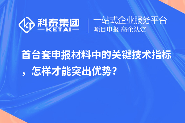 首臺套申報材料中的關(guān)鍵技術(shù)指標(biāo)，怎樣才能突出優(yōu)勢？