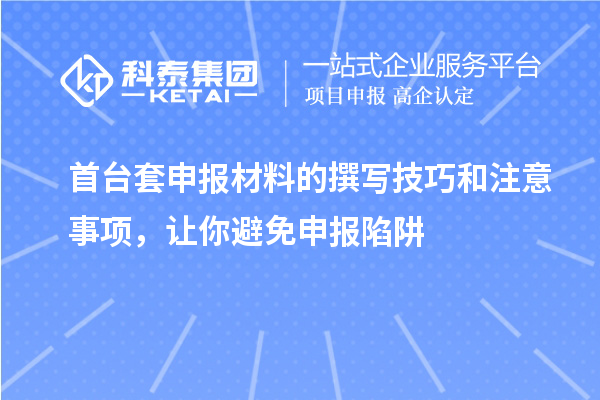 首臺(tái)套申報(bào)材料的撰寫(xiě)技巧和注意事項(xiàng)，讓你避免申報(bào)陷阱