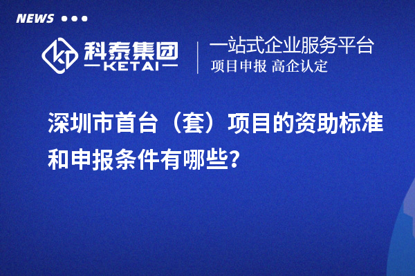 深圳市首臺（套）項(xiàng)目的資助標(biāo)準(zhǔn)和申報(bào)條件有哪些？