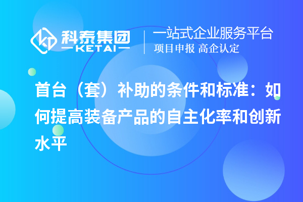 首臺（套）補(bǔ)助的條件和標(biāo)準(zhǔn)：如何提高裝備產(chǎn)品的自主化率和創(chuàng)新水平