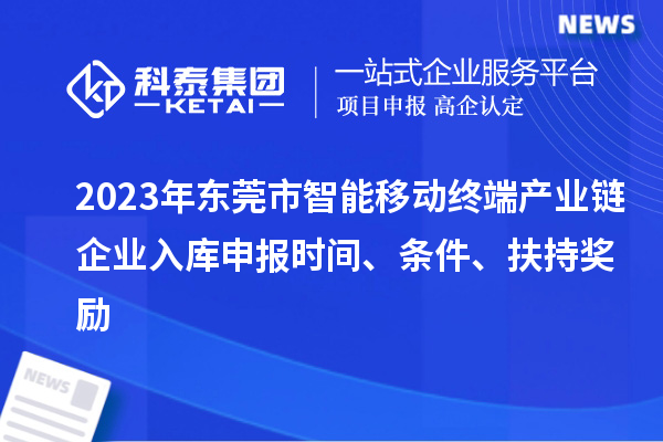 2023年?yáng)|莞市智能移動(dòng)終端產(chǎn)業(yè)鏈企業(yè)入庫(kù)申報(bào)時(shí)間、條件、扶持獎(jiǎng)勵(lì)