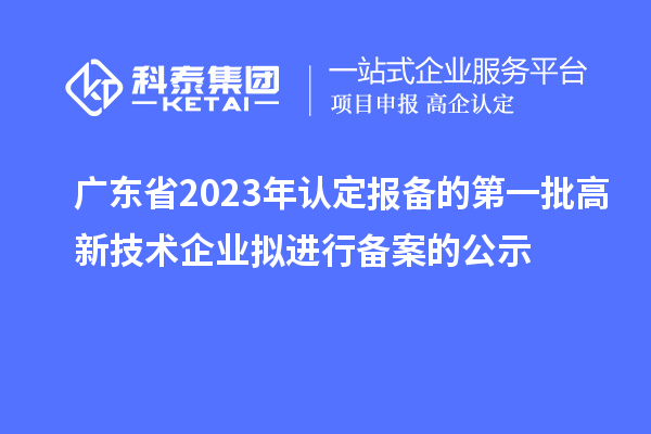 廣東省2023年認定報備的第一批高新技術(shù)企業(yè)擬進行備案的公示