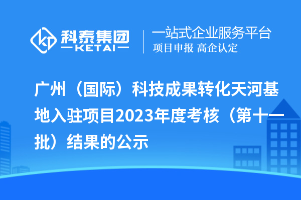廣州（國際）科技成果轉(zhuǎn)化天河基地入駐項目2023年度考核（第十一批）結(jié)果的公示