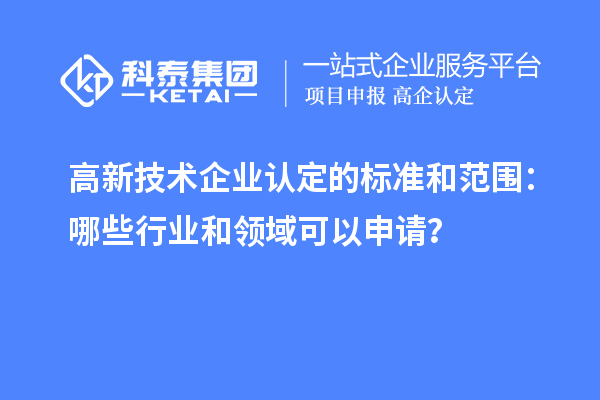 高新技術(shù)企業(yè)認(rèn)定的標(biāo)準(zhǔn)和范圍：哪些行業(yè)和領(lǐng)域可以申請(qǐng)？