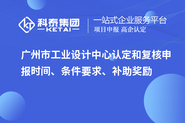 廣州市工業(yè)設(shè)計(jì)中心認(rèn)定和復(fù)核申報(bào)時(shí)間、條件要求、補(bǔ)助獎(jiǎng)勵(lì)