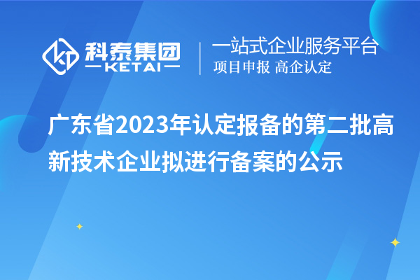 廣東省2023年認定報備的第二批高新技術企業(yè)擬進行備案的公示