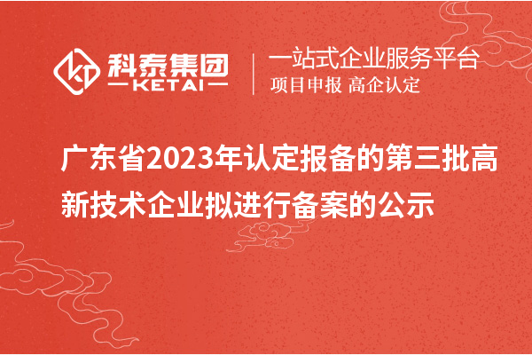 廣東省2023年認定報備的第三批高新技術(shù)企業(yè)擬進行備案的公示