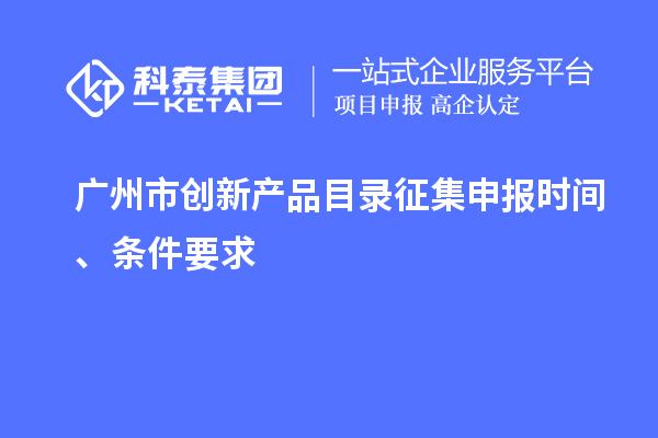 廣州市創(chuàng)新產(chǎn)品目錄征集申報(bào)時(shí)間、條件要求
