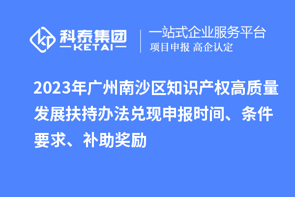 2023年廣州南沙區(qū)知識(shí)產(chǎn)權(quán)高質(zhì)量發(fā)展扶持辦法兌現(xiàn)申報(bào)時(shí)間、條件要求、補(bǔ)助獎(jiǎng)勵(lì)