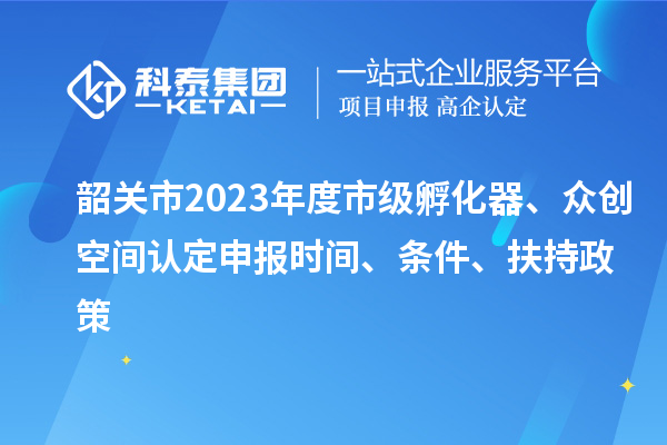 韶關(guān)市2023年度市級孵化器、眾創(chuàng)空間認(rèn)定申報時間、條件、扶持政策