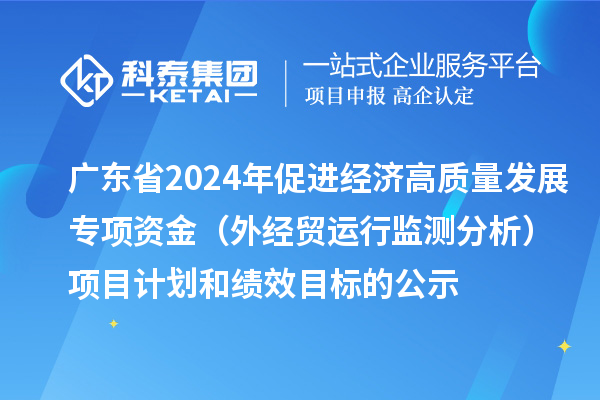 廣東省2024年促進經(jīng)濟高質量發(fā)展專項資金（外經(jīng)貿(mào)運行監(jiān)測分析）項目計劃和績效目標的公示