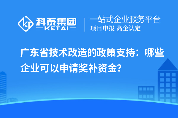 廣東省技術(shù)改造的政策支持：哪些企業(yè)可以申請獎(jiǎng)補(bǔ)資金？