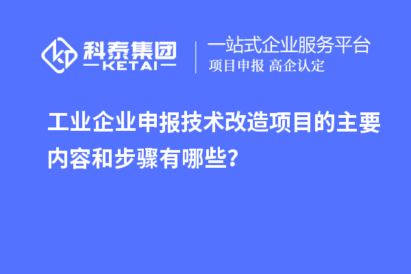 工業(yè)企業(yè)申報(bào)技術(shù)改造項(xiàng)目的主要內(nèi)容和步驟有哪些？