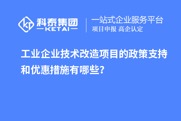 工業(yè)企業(yè)技術(shù)改造項目的政策支持和優(yōu)惠措施有哪些？
