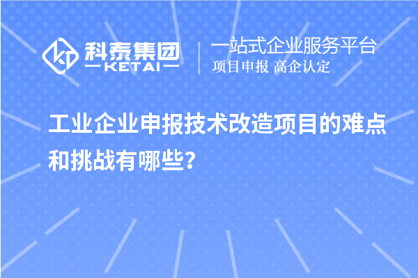 工業(yè)企業(yè)申報技術(shù)改造項(xiàng)目的難點(diǎn)和挑戰(zhàn)有哪些？