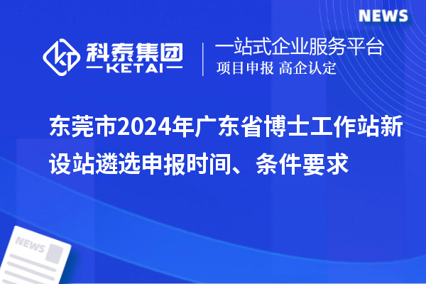 東莞市2024年廣東省博士工作站新設(shè)站遴選申報(bào)時(shí)間、條件要求