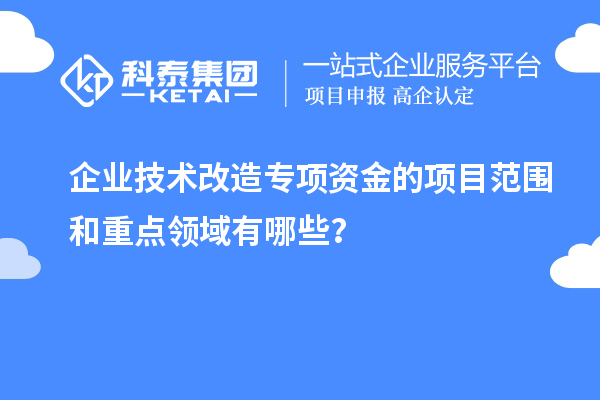 企業(yè)技術改造專項資金的項目范圍和重點領域有哪些？