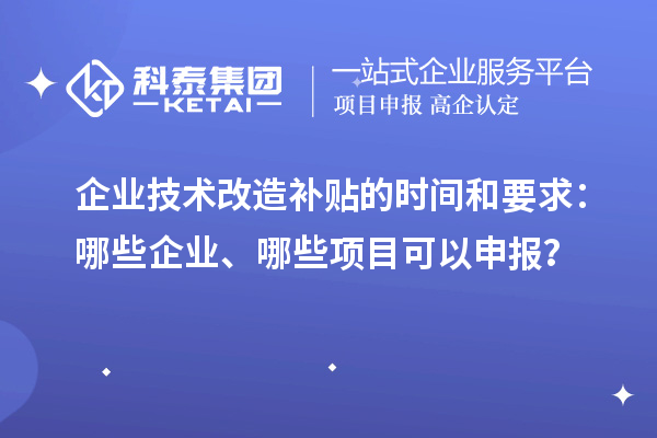 企業(yè)技術(shù)改造補(bǔ)貼的時(shí)間和要求：哪些企業(yè)、哪些項(xiàng)目可以申報(bào)？