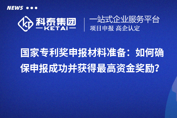 國家專利獎申報材料準備：如何確保申報成功并獲得最高資金獎勵？