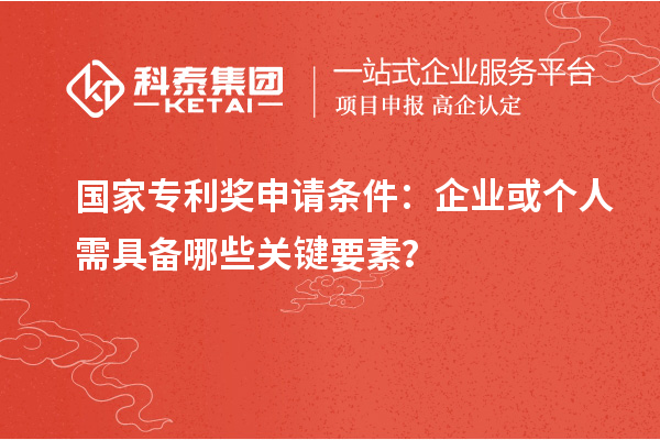 <a href=http://www.bxlmsc.com/fuwu/chinaipa.html target=_blank class=infotextkey>國家專利獎(jiǎng)</a>申請條件：企業(yè)或個(gè)人需具備哪些關(guān)鍵要素？