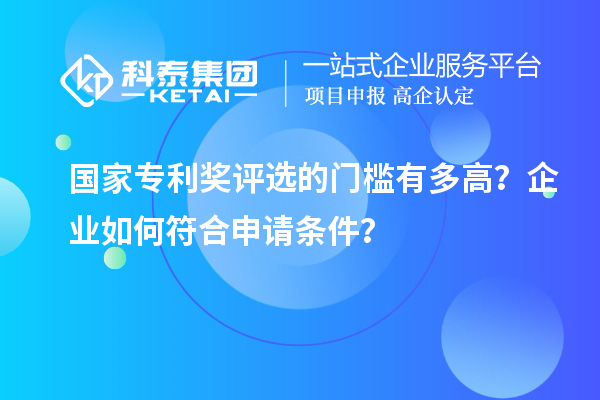 國家專利獎評選的門檻有多高？企業(yè)如何符合申請條件？