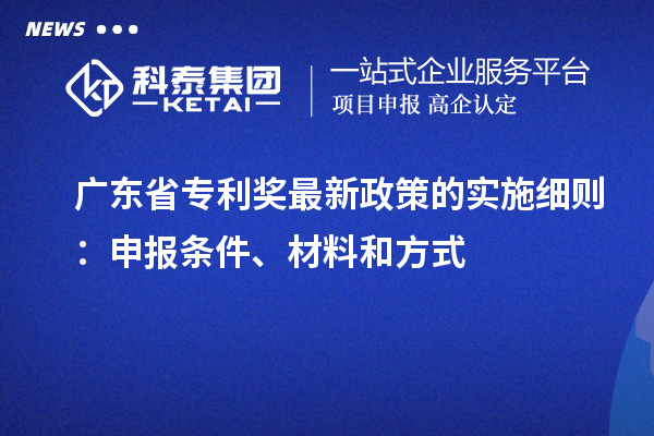 廣東省專利獎最新政策的實施細則：申報條件、材料和方式