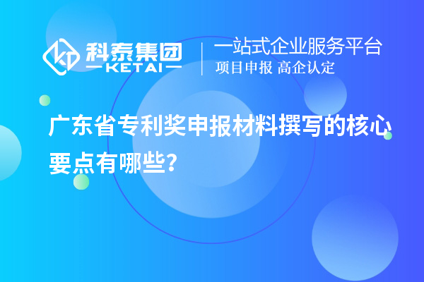 廣東省專利獎(jiǎng)申報(bào)材料撰寫(xiě)的核心要點(diǎn)有哪些？