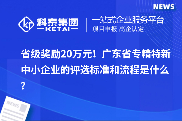 省級獎勵20萬元！廣東省專精特新中小企業(yè)的評選標(biāo)準(zhǔn)和流程是什么？