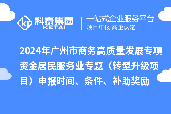 2024年廣州市商務高質(zhì)量發(fā)展專項資金居民服務業(yè)專題（轉型升級項目）申報時間、條件、補助獎勵