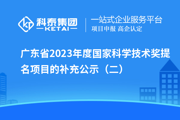 廣東省2023年度國家科學(xué)技術(shù)獎(jiǎng)提名項(xiàng)目的補(bǔ)充公示（二）