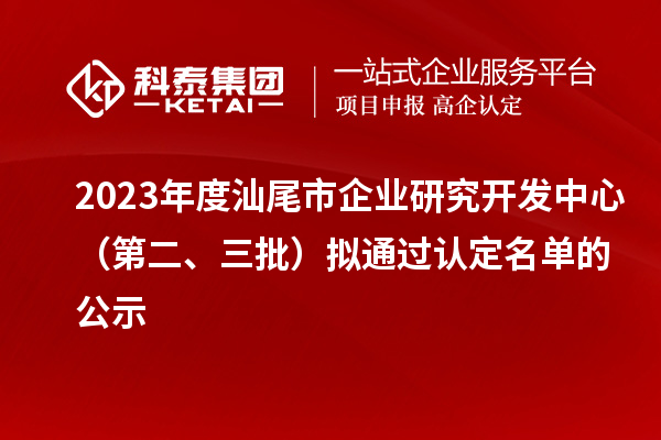 2023年度汕尾市企業(yè)研究開發(fā)中心（第二、三批）擬通過認(rèn)定名單的公示